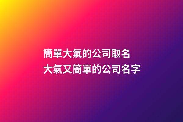 簡單大氣的公司取名 大氣又簡單的公司名字-第1張-公司起名-玄機派